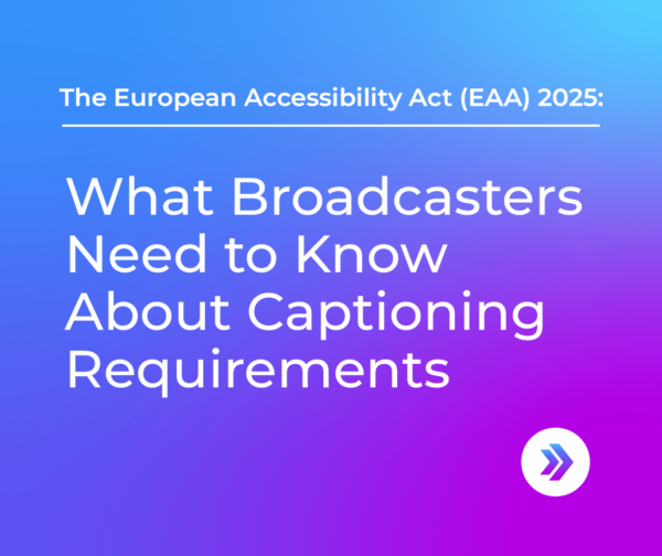 EAA: What Broadcasters need to know about captioning requirements